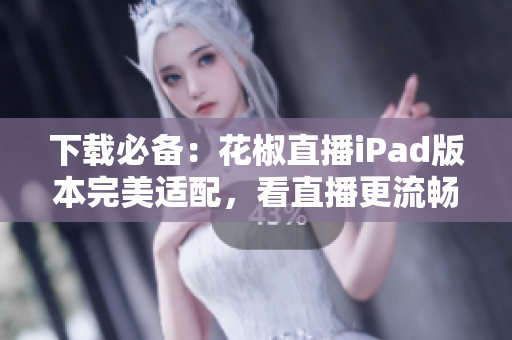 下载必备：花椒直播iPad版本完美适配，看直播更流畅！