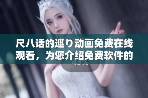 尺八话的巡り动画免费在线观看，为您介绍免费软件的选择建议