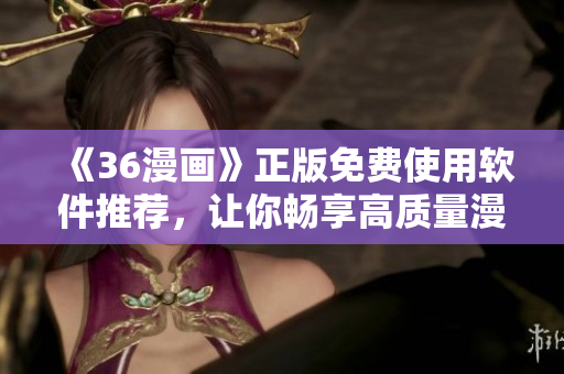 《36漫画》正版免费使用软件推荐，让你畅享高质量漫画阅读体验！