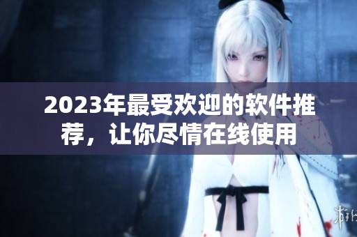 2023年最受欢迎的软件推荐，让你尽情在线使用