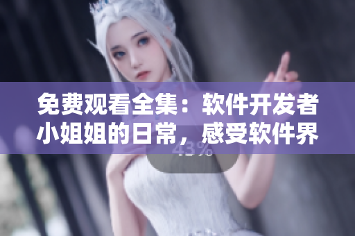 免费观看全集：软件开发者小姐姐的日常，感受软件界独特风情！