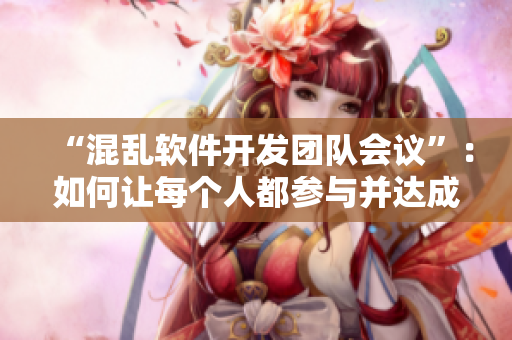 “混乱软件开发团队会议”：如何让每个人都参与并达成共识