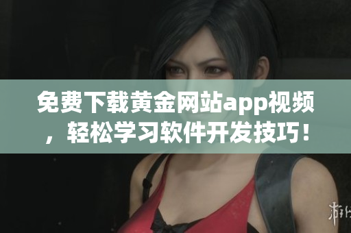 免费下载黄金网站app视频，轻松学习软件开发技巧！