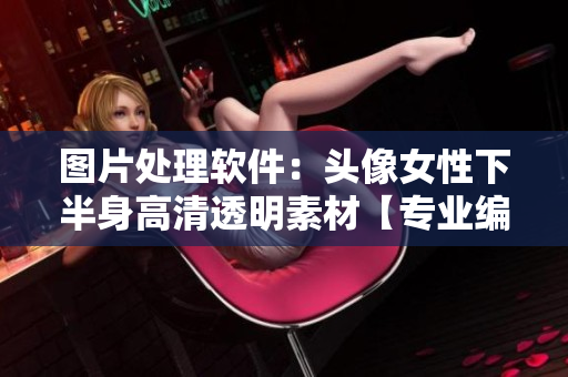 图片处理软件：头像女性下半身高清透明素材【专业编辑必备】