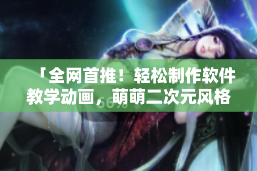 「全网首推！轻松制作软件教学动画，萌萌二次元风格惹人喜爱！」