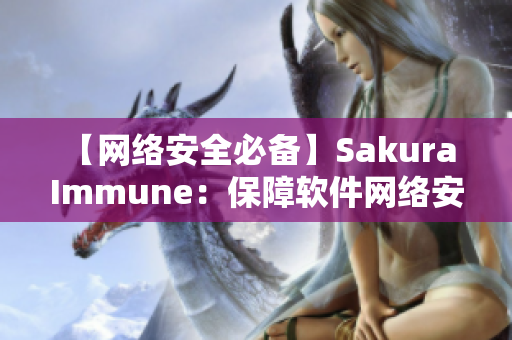 【网络安全必备】Sakura Immune：保障软件网络安全的最佳选择！