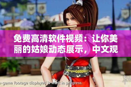 免费高清软件视频：让你美丽的姑娘动态展示，中文观看流畅播放