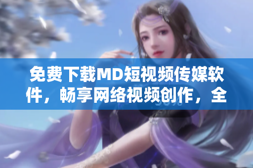 免费下载MD短视频传媒软件，畅享网络视频创作，全面提升社交媒体视觉表现