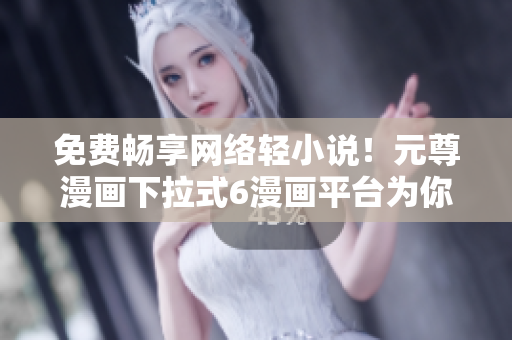 免费畅享网络轻小说！元尊漫画下拉式6漫画平台为你推荐最佳阅读软件