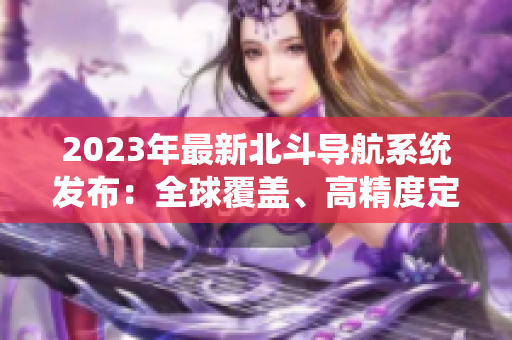 2023年最新北斗导航系统发布：全球覆盖、高精度定位、多样化应用