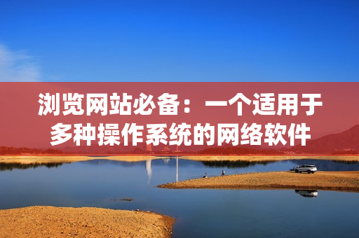 浏览网站必备：一个适用于多种操作系统的网络软件