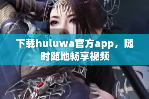 下载huluwa官方app，随时随地畅享视频