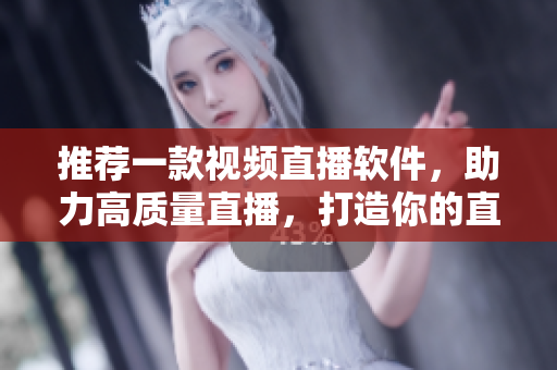 推荐一款视频直播软件，助力高质量直播，打造你的直播平台！