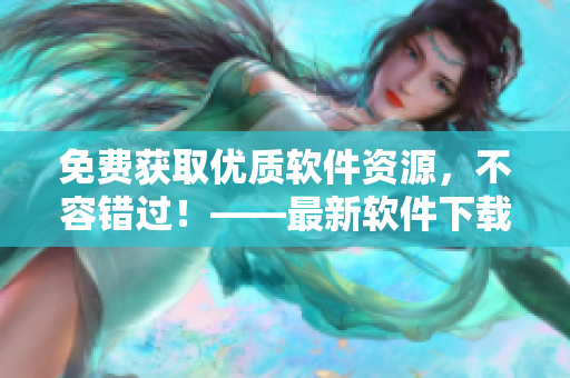 免费获取优质软件资源，不容错过！——最新软件下载网站推荐