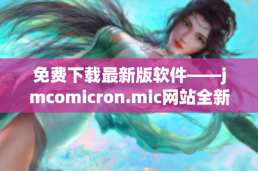 免费下载最新版软件——jmcomicron.mic网站全新推出
