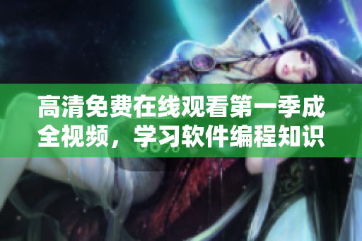 高清免费在线观看第一季成全视频，学习软件编程知识，尽在眼前！