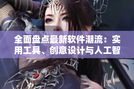 全面盘点最新软件潮流：实用工具、创意设计与人工智能