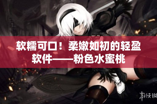 软糯可口！柔嫩如初的轻盈软件——粉色水蜜桃