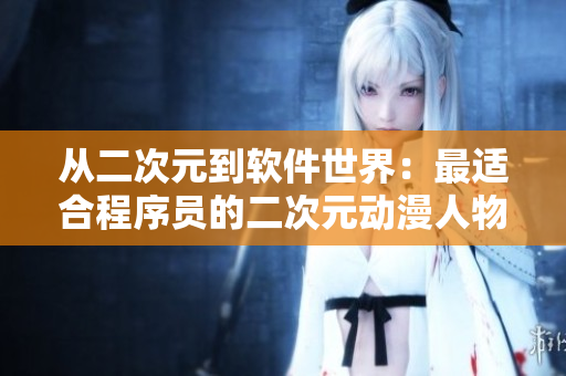 从二次元到软件世界：最适合程序员的二次元动漫人物推荐免费分享
