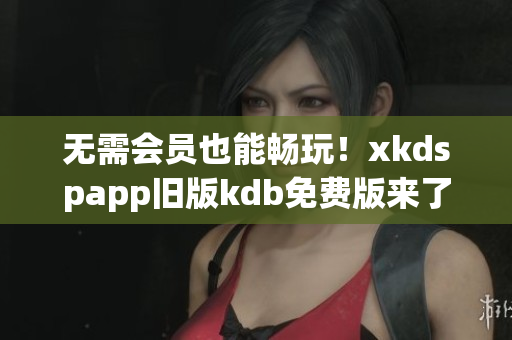 无需会员也能畅玩！xkdspapp旧版kdb免费版来了