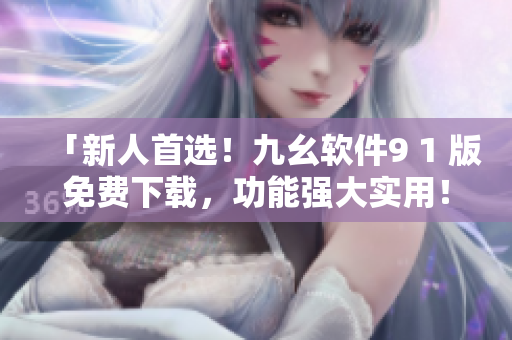 「新人首选！九幺软件9 1 版免费下载，功能强大实用！」