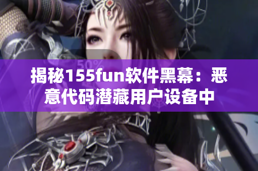 揭秘155fun软件黑幕：恶意代码潜藏用户设备中