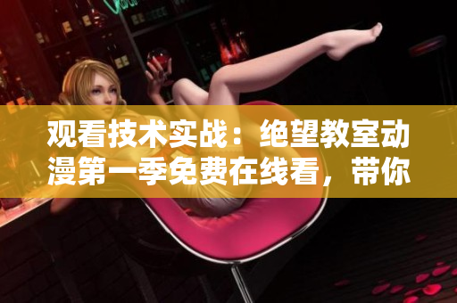 观看技术实战：绝望教室动漫第一季免费在线看，带你探秘软件开发的奥秘