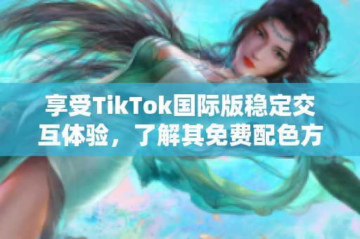享受TikTok国际版稳定交互体验，了解其免费配色方案