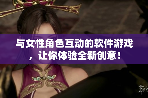 与女性角色互动的软件游戏，让你体验全新创意！
