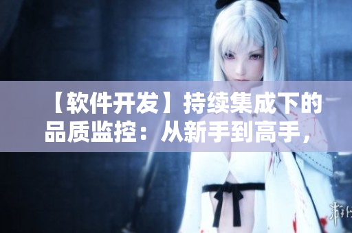 【软件开发】持续集成下的品质监控：从新手到高手，必学双拳难敌四手之策