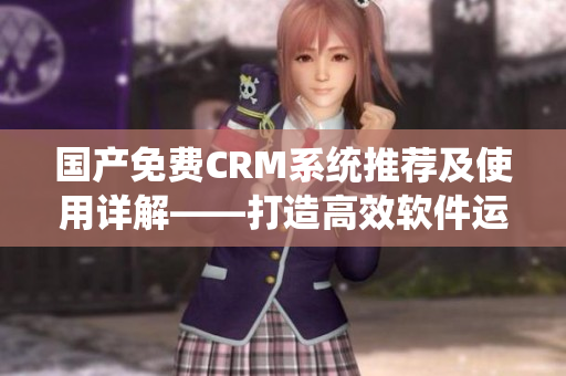 国产免费CRM系统推荐及使用详解——打造高效软件运营流程