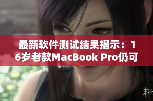 最新软件测试结果揭示：16岁老款MacBook Pro仍可运行最新软件