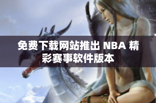 免费下载网站推出 NBA 精彩赛事软件版本