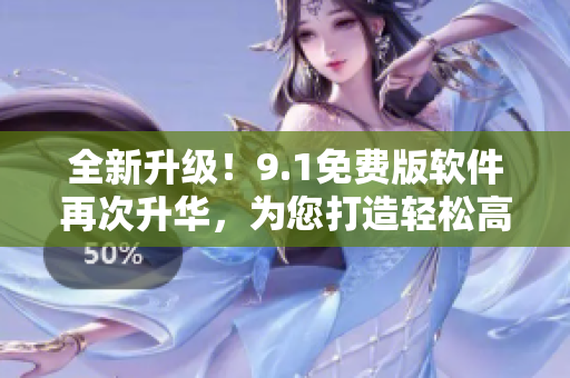 全新升级！9.1免费版软件再次升华，为您打造轻松高效的编辑体验！