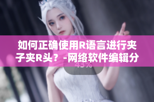 如何正确使用R语言进行夹子夹R头？-网络软件编辑分享