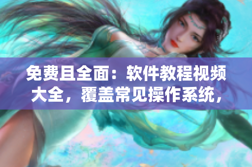 免费且全面：软件教程视频大全，覆盖常见操作系统，满足你的学习需求
