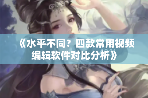 《水平不同？四款常用视频编辑软件对比分析》