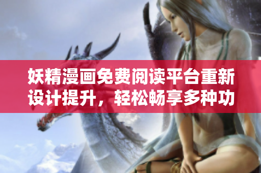 妖精漫画免费阅读平台重新设计提升，轻松畅享多种功能