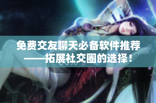 免费交友聊天必备软件推荐——拓展社交圈的选择！