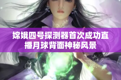 嫦娥四号探测器首次成功直播月球背面神秘风景