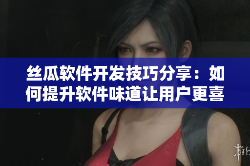 丝瓜软件开发技巧分享：如何提升软件味道让用户更喜欢