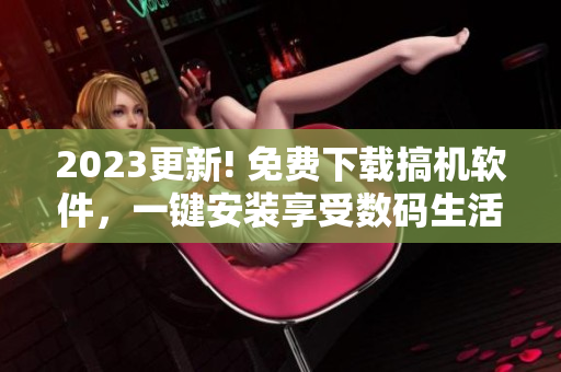 2023更新! 免费下载搞机软件，一键安装享受数码生活