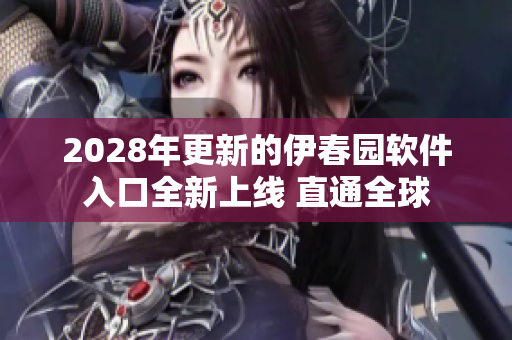 2028年更新的伊春园软件入口全新上线 直通全球