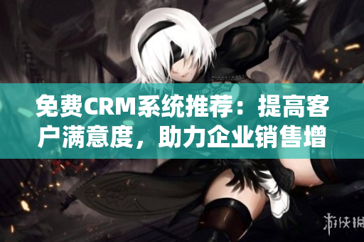免费CRM系统推荐：提高客户满意度，助力企业销售增长
