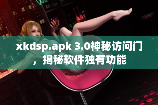 xkdsp.apk 3.0神秘访问门，揭秘软件独有功能