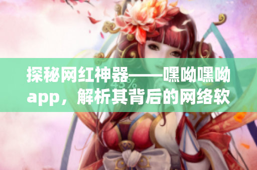 探秘网红神器——嘿呦嘿呦app，解析其背后的网络软件技术