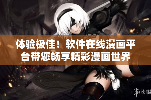 体验极佳！软件在线漫画平台带您畅享精彩漫画世界