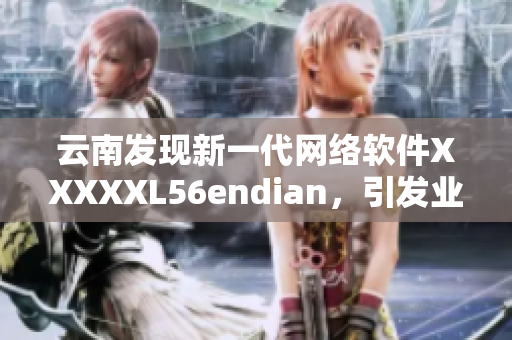 云南发现新一代网络软件XXXXXL56endian，引发业界热议