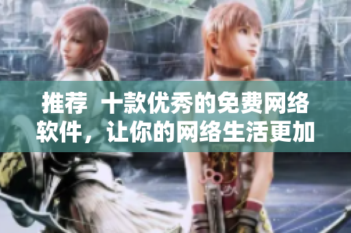 推荐  十款优秀的免费网络软件，让你的网络生活更加便捷！