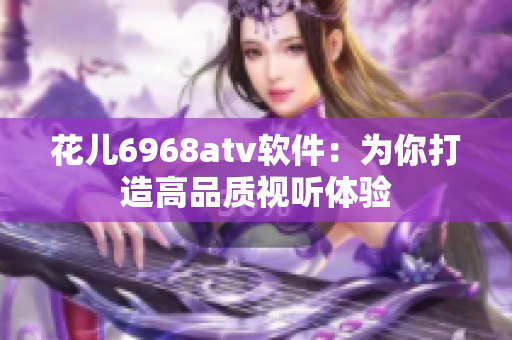 花儿6968atv软件：为你打造高品质视听体验